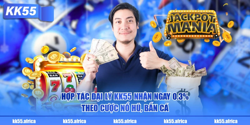 Hợp tác đại lý KK55 nhận ngay 0.3% theo cược nổ hũ, bắn cá
